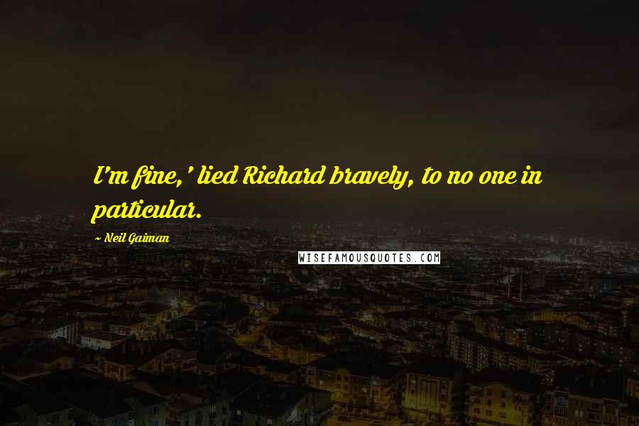 Neil Gaiman Quotes: I'm fine,' lied Richard bravely, to no one in particular.