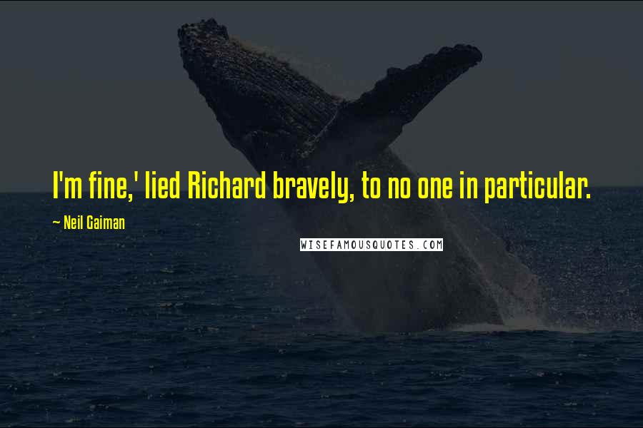 Neil Gaiman Quotes: I'm fine,' lied Richard bravely, to no one in particular.