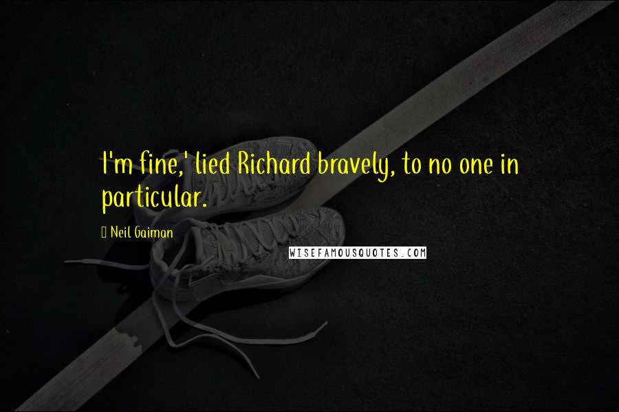 Neil Gaiman Quotes: I'm fine,' lied Richard bravely, to no one in particular.