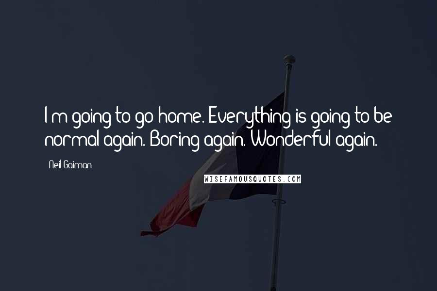 Neil Gaiman Quotes: I'm going to go home. Everything is going to be normal again. Boring again. Wonderful again.