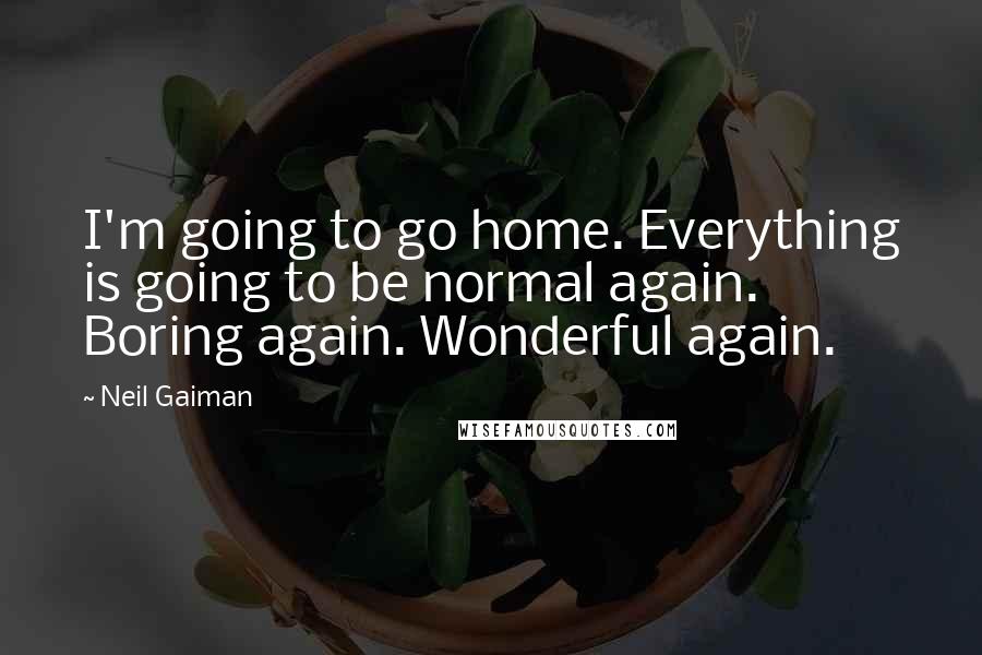 Neil Gaiman Quotes: I'm going to go home. Everything is going to be normal again. Boring again. Wonderful again.