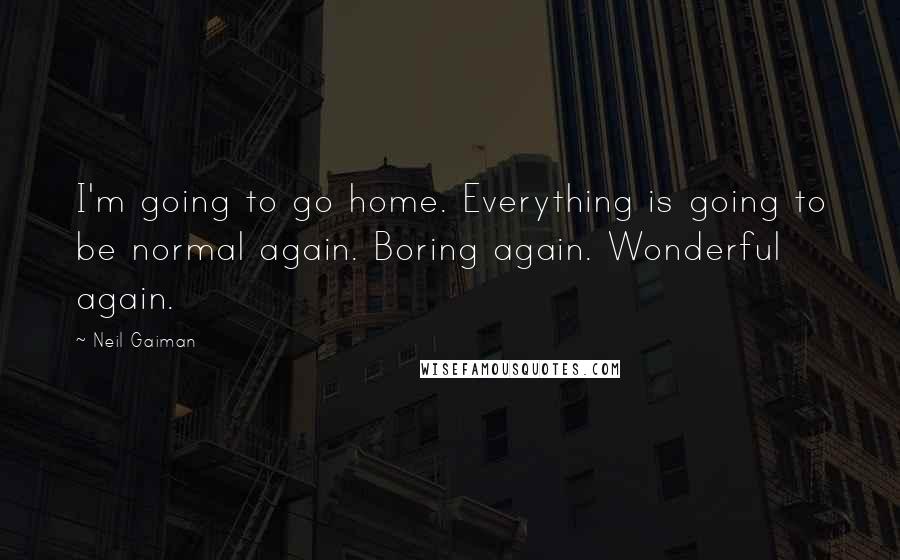 Neil Gaiman Quotes: I'm going to go home. Everything is going to be normal again. Boring again. Wonderful again.