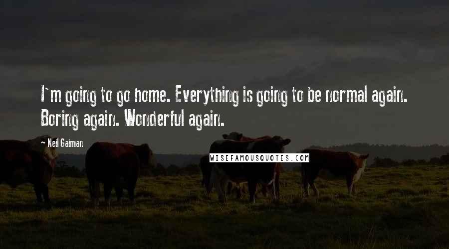 Neil Gaiman Quotes: I'm going to go home. Everything is going to be normal again. Boring again. Wonderful again.