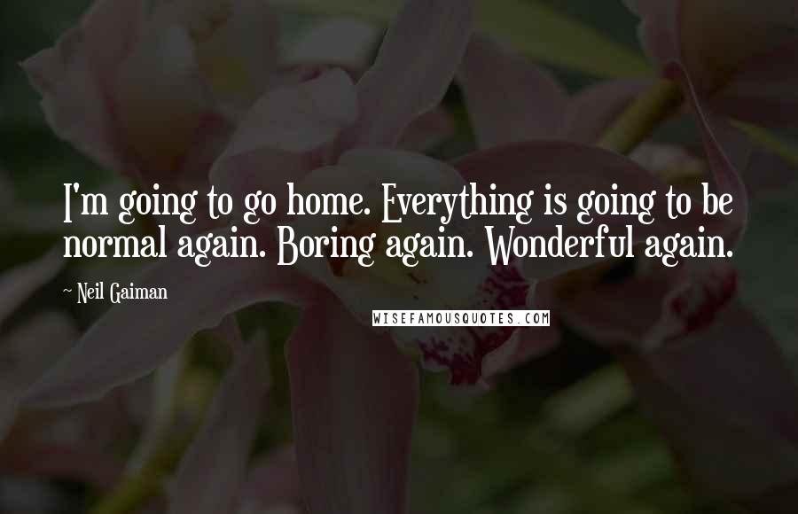 Neil Gaiman Quotes: I'm going to go home. Everything is going to be normal again. Boring again. Wonderful again.