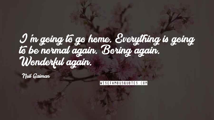 Neil Gaiman Quotes: I'm going to go home. Everything is going to be normal again. Boring again. Wonderful again.