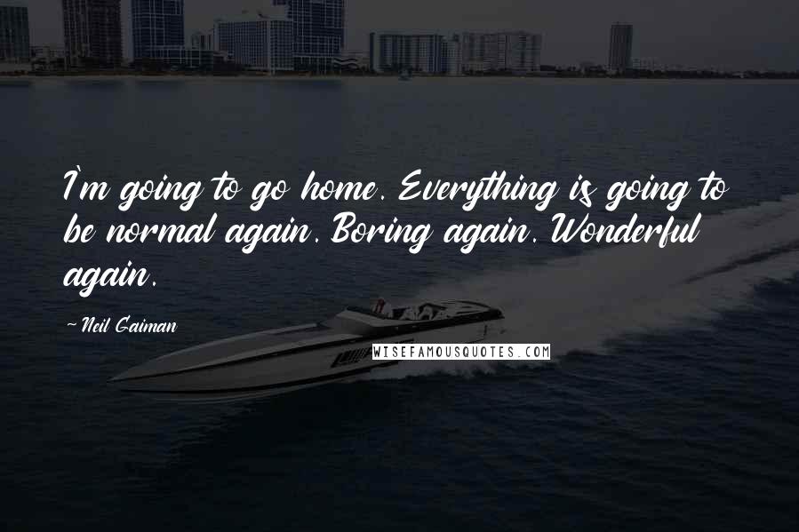 Neil Gaiman Quotes: I'm going to go home. Everything is going to be normal again. Boring again. Wonderful again.