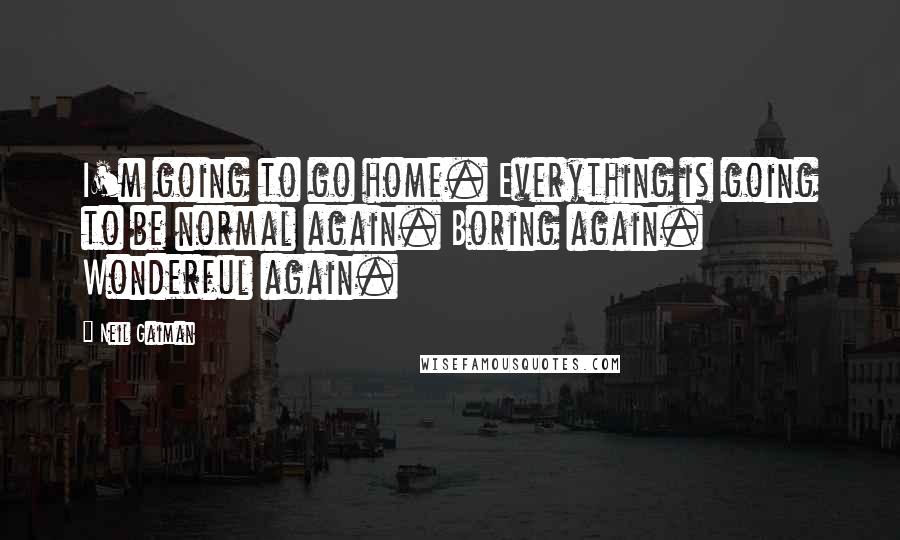 Neil Gaiman Quotes: I'm going to go home. Everything is going to be normal again. Boring again. Wonderful again.