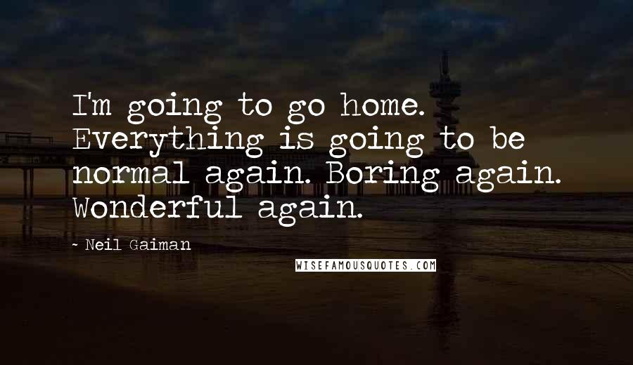 Neil Gaiman Quotes: I'm going to go home. Everything is going to be normal again. Boring again. Wonderful again.