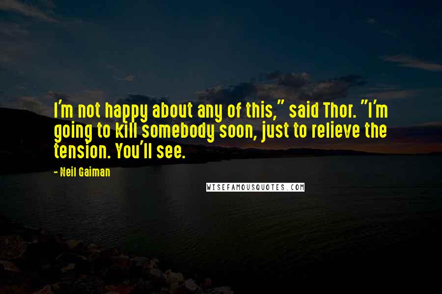Neil Gaiman Quotes: I'm not happy about any of this," said Thor. "I'm going to kill somebody soon, just to relieve the tension. You'll see.