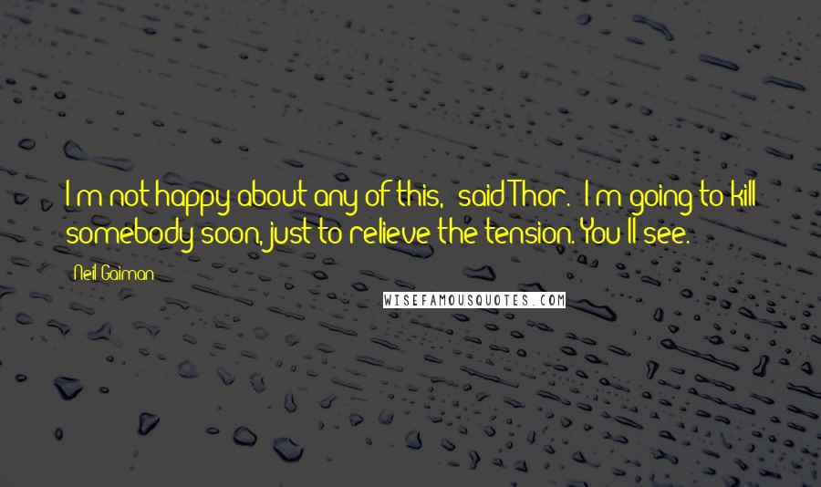 Neil Gaiman Quotes: I'm not happy about any of this," said Thor. "I'm going to kill somebody soon, just to relieve the tension. You'll see.