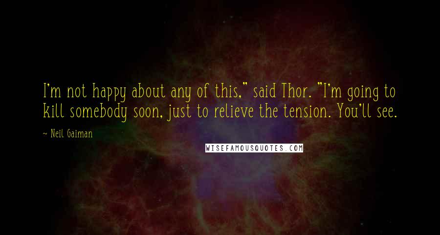 Neil Gaiman Quotes: I'm not happy about any of this," said Thor. "I'm going to kill somebody soon, just to relieve the tension. You'll see.