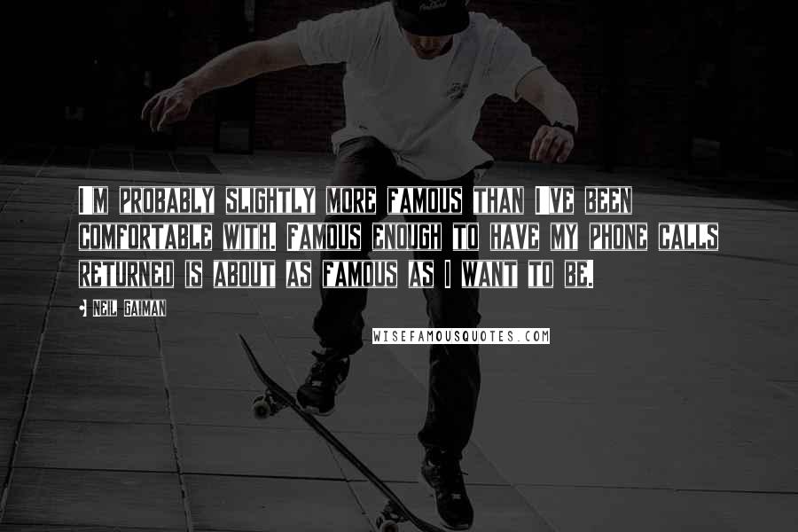 Neil Gaiman Quotes: I'm probably slightly more famous than I've been comfortable with. Famous enough to have my phone calls returned is about as famous as I want to be.