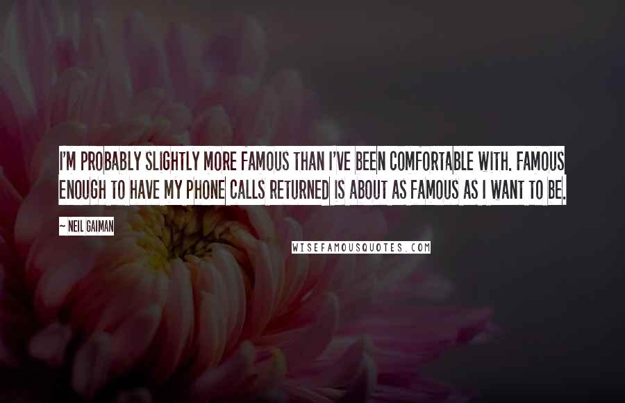 Neil Gaiman Quotes: I'm probably slightly more famous than I've been comfortable with. Famous enough to have my phone calls returned is about as famous as I want to be.