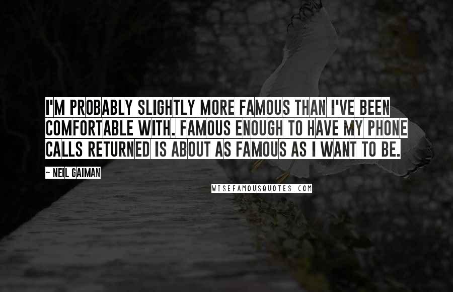 Neil Gaiman Quotes: I'm probably slightly more famous than I've been comfortable with. Famous enough to have my phone calls returned is about as famous as I want to be.