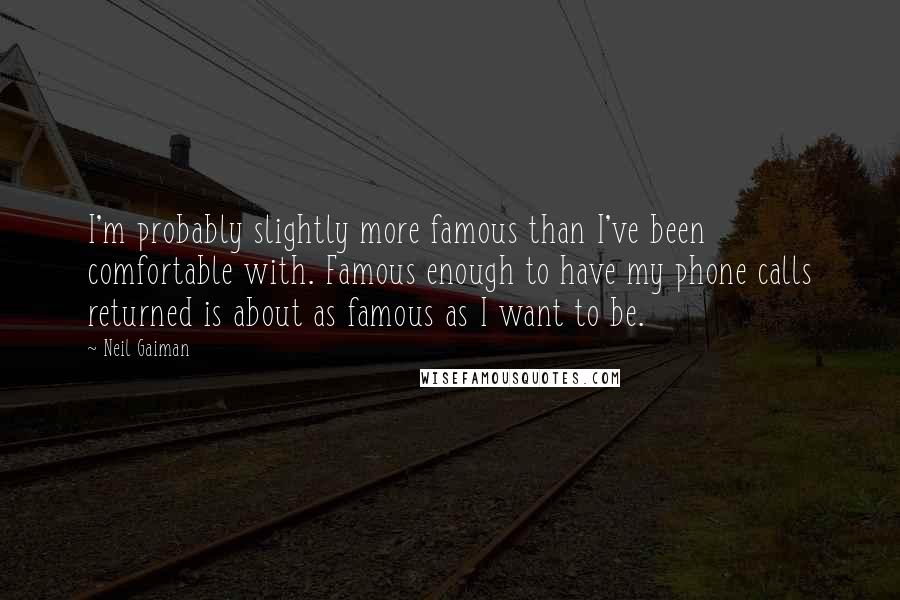 Neil Gaiman Quotes: I'm probably slightly more famous than I've been comfortable with. Famous enough to have my phone calls returned is about as famous as I want to be.