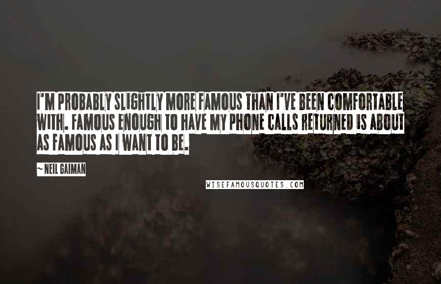 Neil Gaiman Quotes: I'm probably slightly more famous than I've been comfortable with. Famous enough to have my phone calls returned is about as famous as I want to be.