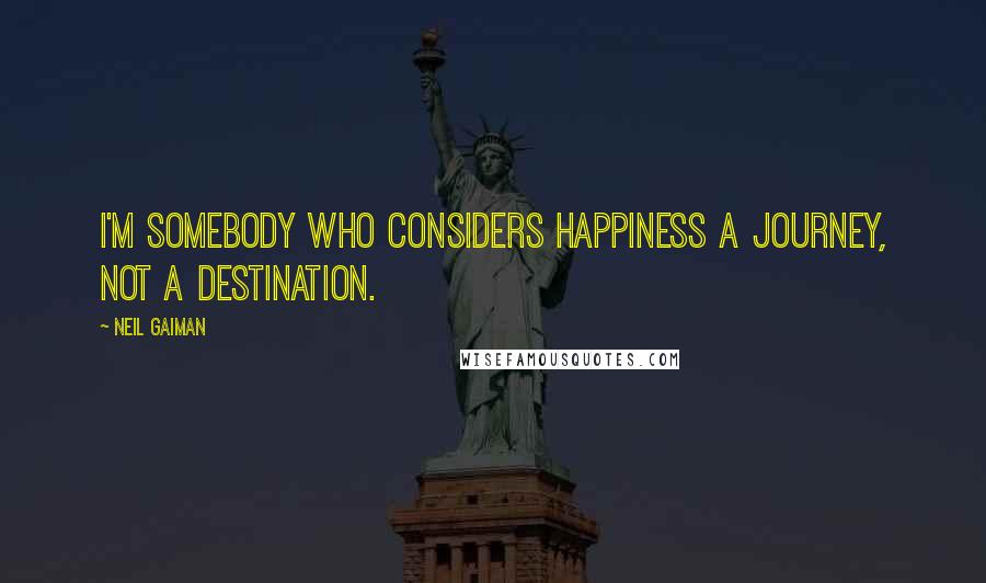 Neil Gaiman Quotes: I'm somebody who considers happiness a journey, not a destination.