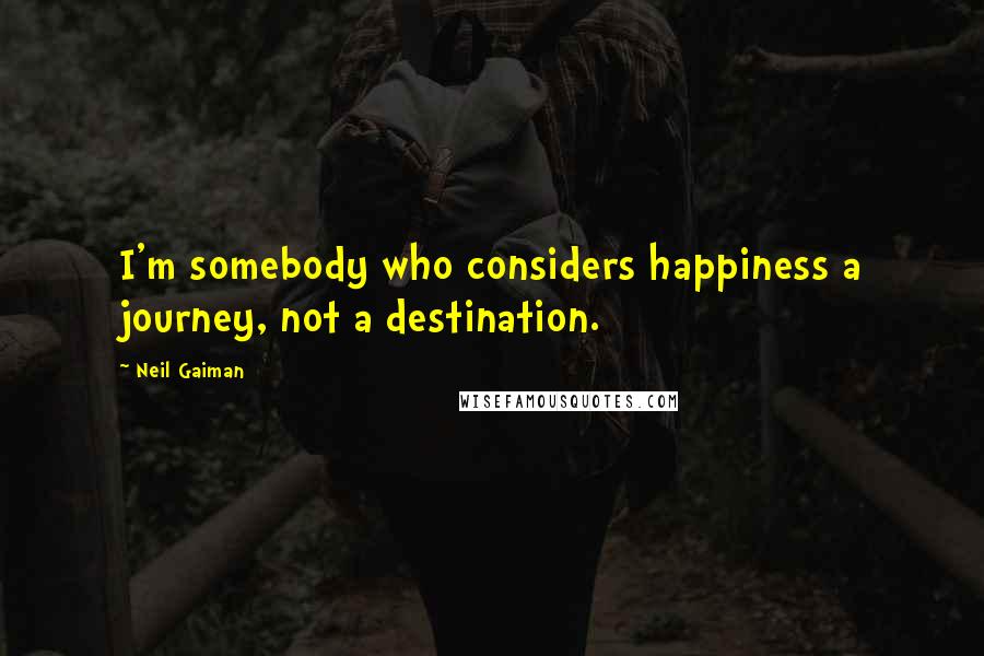 Neil Gaiman Quotes: I'm somebody who considers happiness a journey, not a destination.