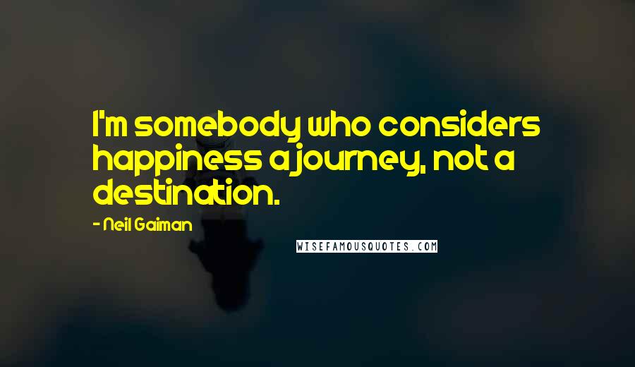 Neil Gaiman Quotes: I'm somebody who considers happiness a journey, not a destination.