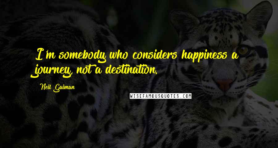 Neil Gaiman Quotes: I'm somebody who considers happiness a journey, not a destination.