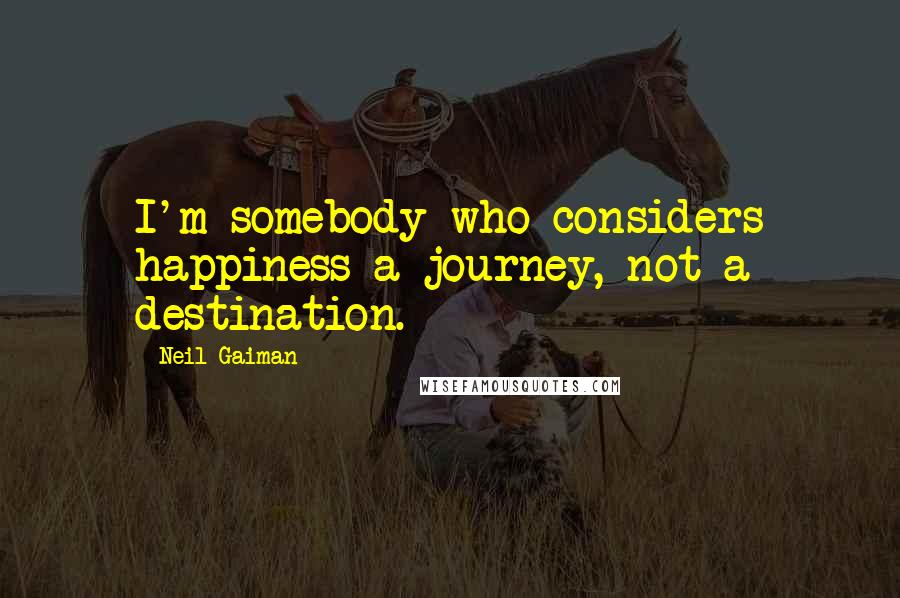 Neil Gaiman Quotes: I'm somebody who considers happiness a journey, not a destination.
