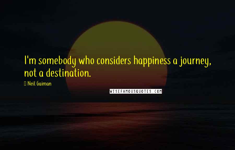 Neil Gaiman Quotes: I'm somebody who considers happiness a journey, not a destination.