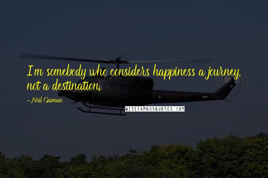 Neil Gaiman Quotes: I'm somebody who considers happiness a journey, not a destination.