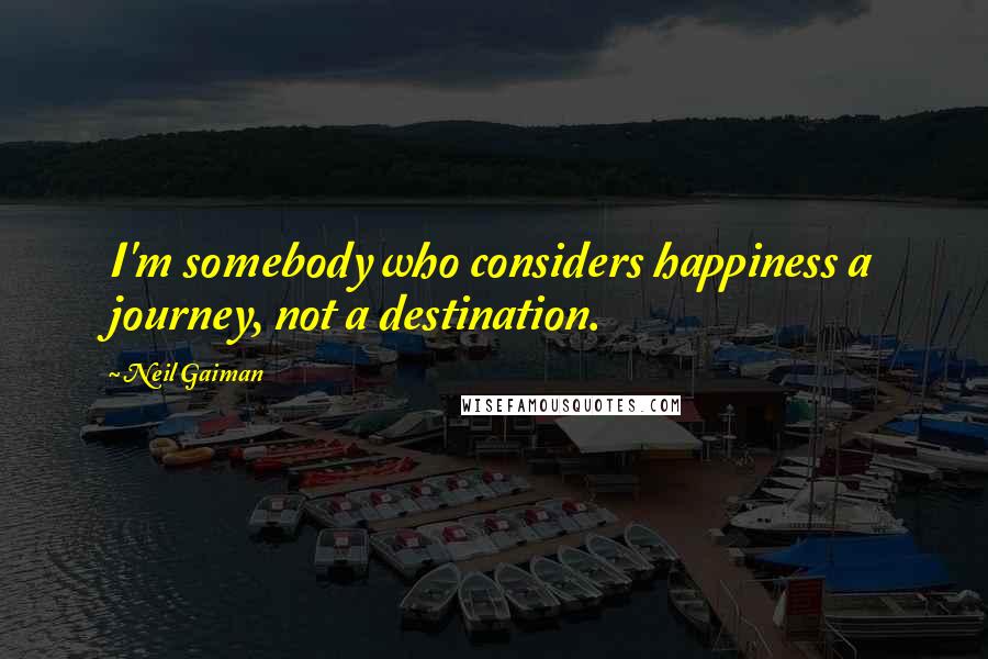 Neil Gaiman Quotes: I'm somebody who considers happiness a journey, not a destination.