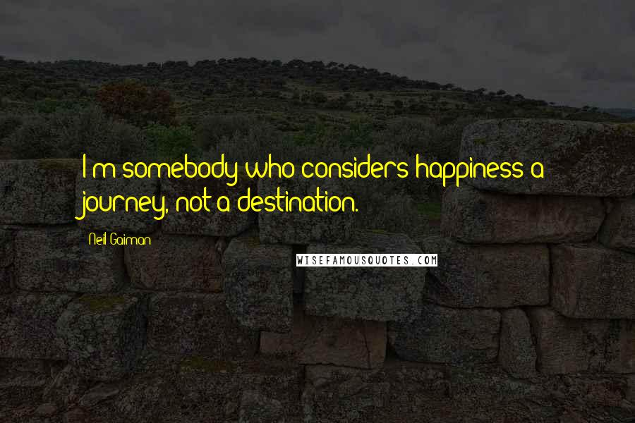 Neil Gaiman Quotes: I'm somebody who considers happiness a journey, not a destination.