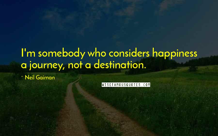 Neil Gaiman Quotes: I'm somebody who considers happiness a journey, not a destination.