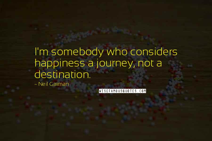 Neil Gaiman Quotes: I'm somebody who considers happiness a journey, not a destination.