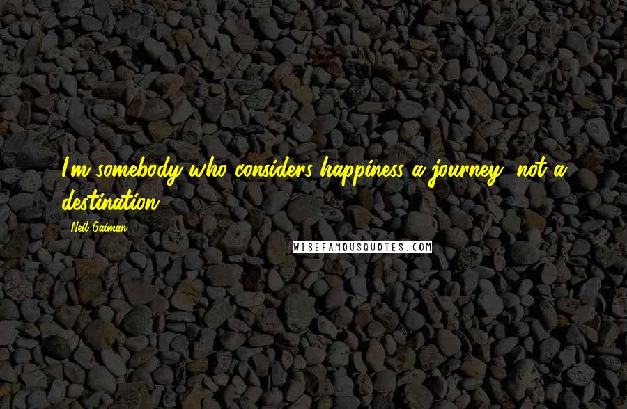 Neil Gaiman Quotes: I'm somebody who considers happiness a journey, not a destination.