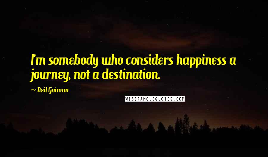 Neil Gaiman Quotes: I'm somebody who considers happiness a journey, not a destination.