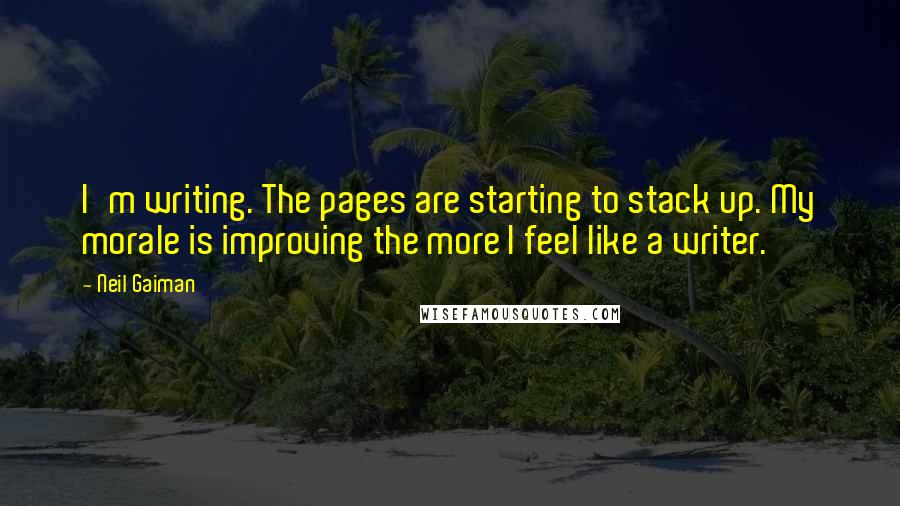 Neil Gaiman Quotes: I'm writing. The pages are starting to stack up. My morale is improving the more I feel like a writer.