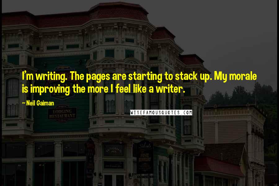 Neil Gaiman Quotes: I'm writing. The pages are starting to stack up. My morale is improving the more I feel like a writer.