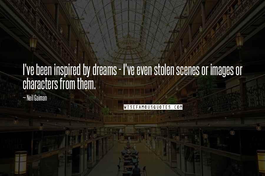 Neil Gaiman Quotes: I've been inspired by dreams - I've even stolen scenes or images or characters from them.