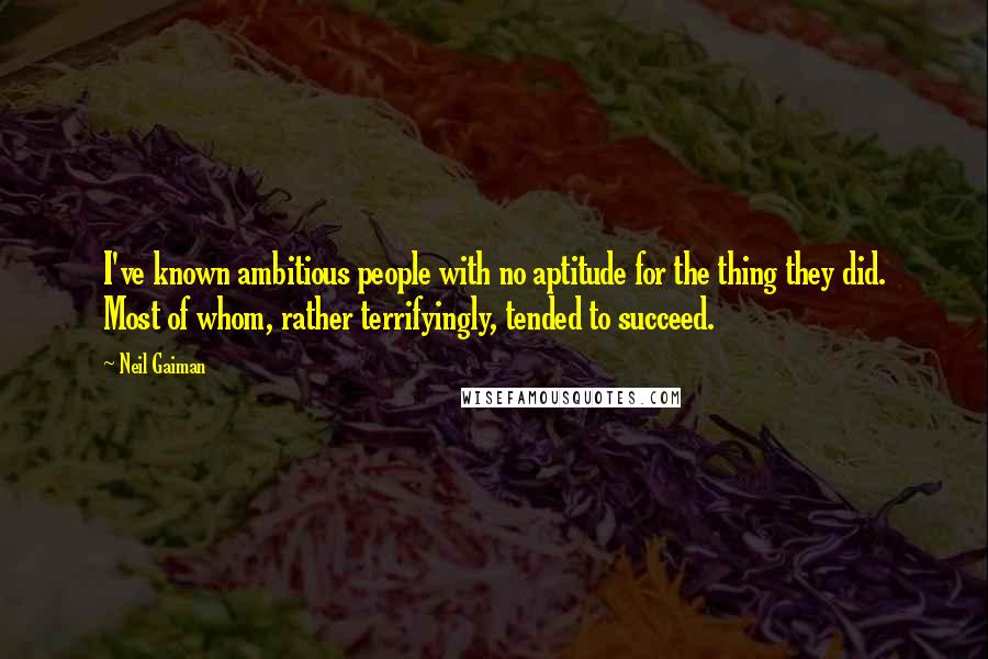 Neil Gaiman Quotes: I've known ambitious people with no aptitude for the thing they did. Most of whom, rather terrifyingly, tended to succeed.