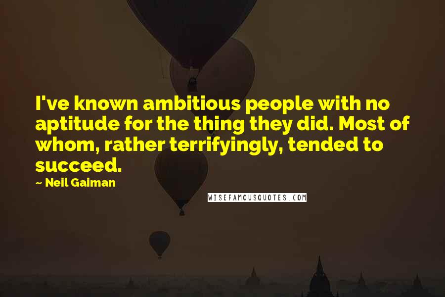 Neil Gaiman Quotes: I've known ambitious people with no aptitude for the thing they did. Most of whom, rather terrifyingly, tended to succeed.