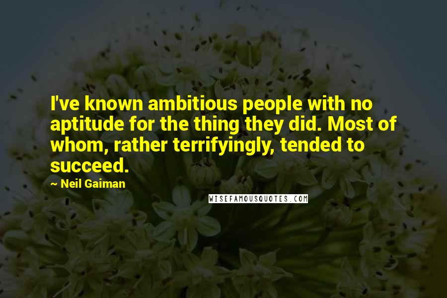Neil Gaiman Quotes: I've known ambitious people with no aptitude for the thing they did. Most of whom, rather terrifyingly, tended to succeed.