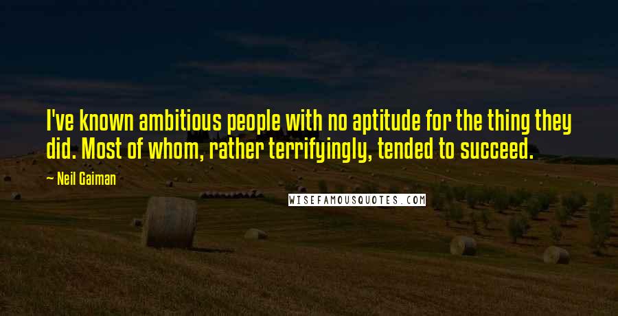 Neil Gaiman Quotes: I've known ambitious people with no aptitude for the thing they did. Most of whom, rather terrifyingly, tended to succeed.