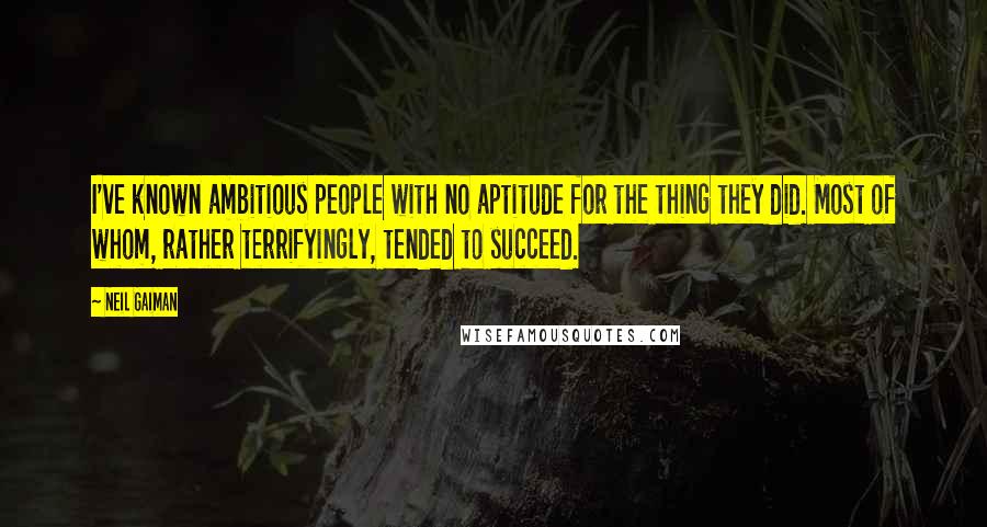 Neil Gaiman Quotes: I've known ambitious people with no aptitude for the thing they did. Most of whom, rather terrifyingly, tended to succeed.