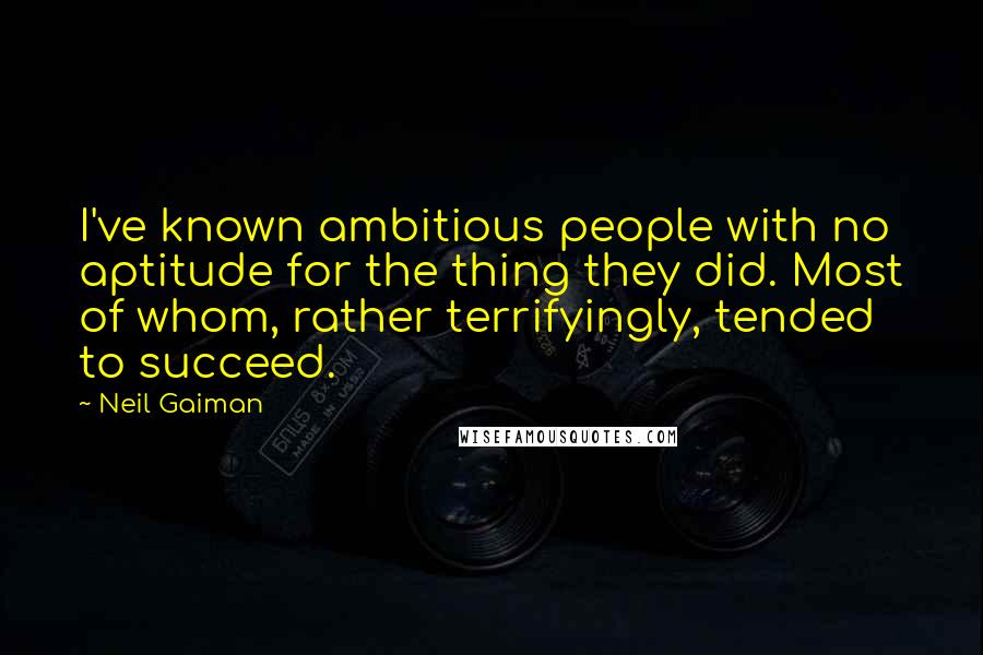 Neil Gaiman Quotes: I've known ambitious people with no aptitude for the thing they did. Most of whom, rather terrifyingly, tended to succeed.