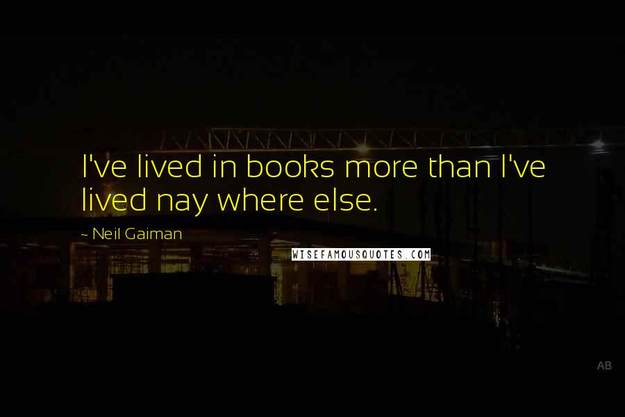 Neil Gaiman Quotes: I've lived in books more than I've lived nay where else.