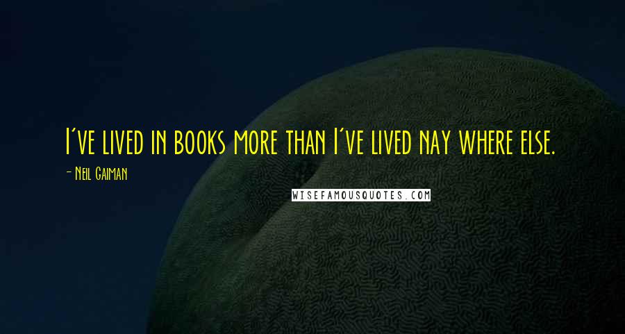 Neil Gaiman Quotes: I've lived in books more than I've lived nay where else.