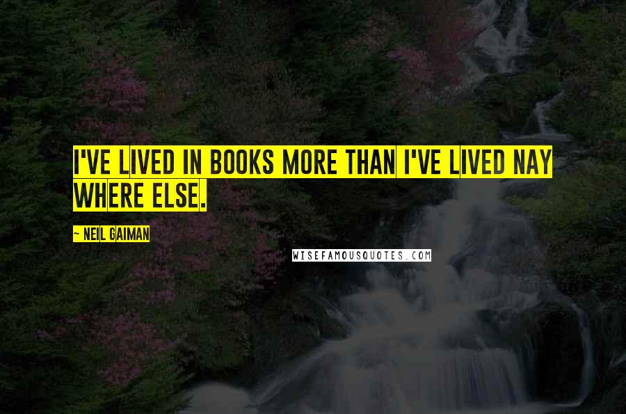 Neil Gaiman Quotes: I've lived in books more than I've lived nay where else.