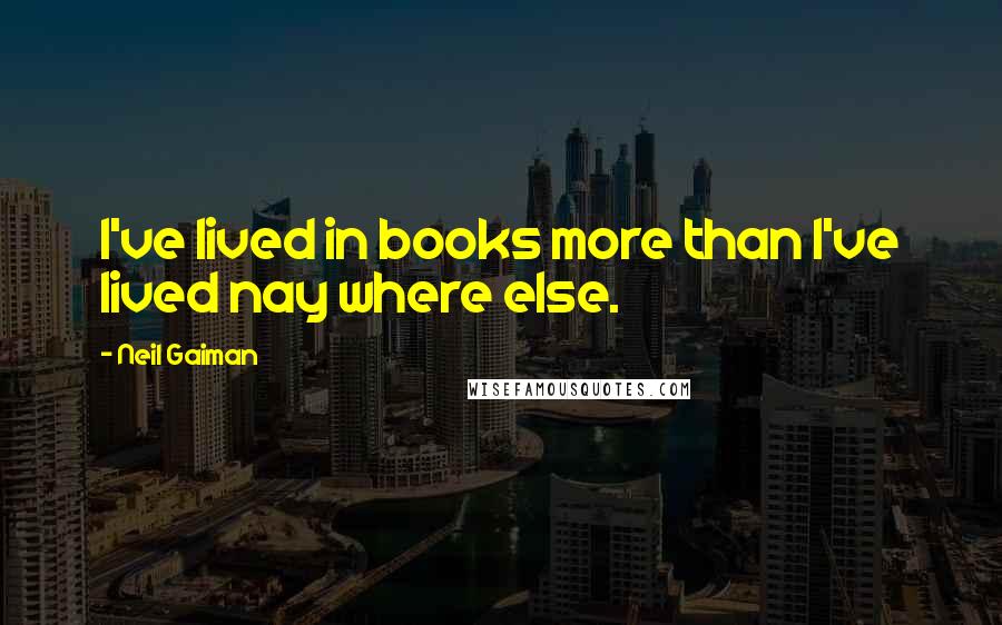 Neil Gaiman Quotes: I've lived in books more than I've lived nay where else.