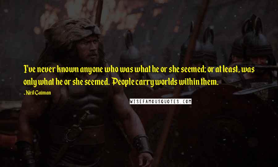 Neil Gaiman Quotes: I've never known anyone who was what he or she seemed; or at least, was only what he or she seemed. People carry worlds within them.