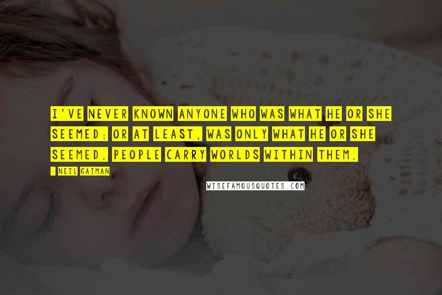 Neil Gaiman Quotes: I've never known anyone who was what he or she seemed; or at least, was only what he or she seemed. People carry worlds within them.