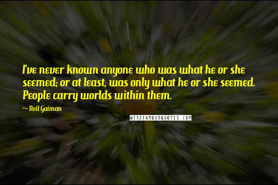 Neil Gaiman Quotes: I've never known anyone who was what he or she seemed; or at least, was only what he or she seemed. People carry worlds within them.