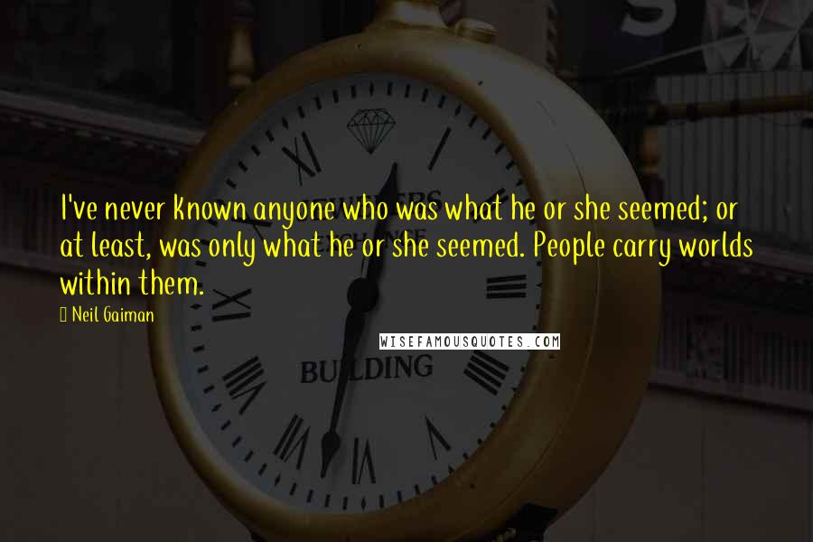 Neil Gaiman Quotes: I've never known anyone who was what he or she seemed; or at least, was only what he or she seemed. People carry worlds within them.